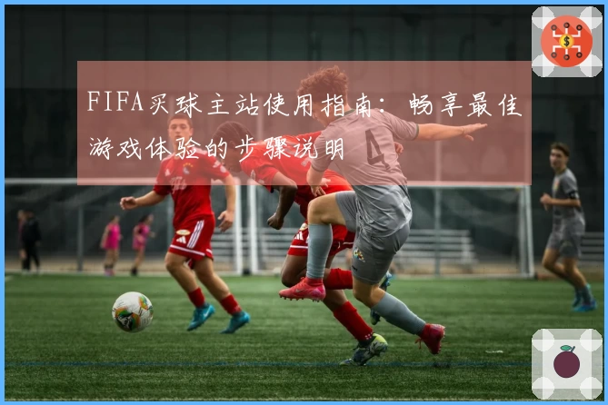 FIFA买球主站使用指南：畅享最佳游戏体验的步骤说明