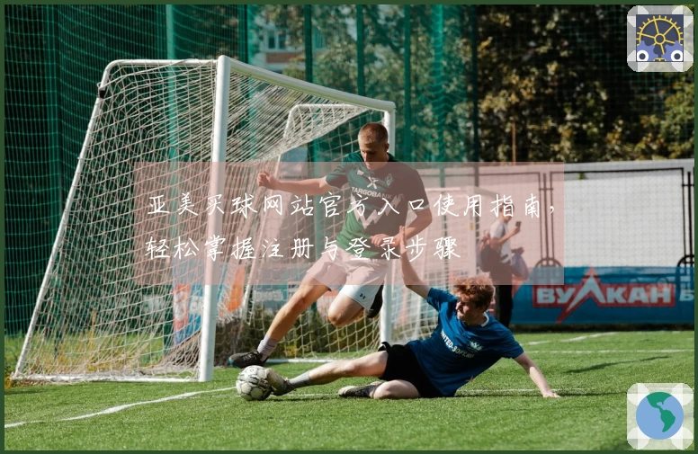 亚美买球网站官方入口使用指南，轻松掌握注册与登录步骤