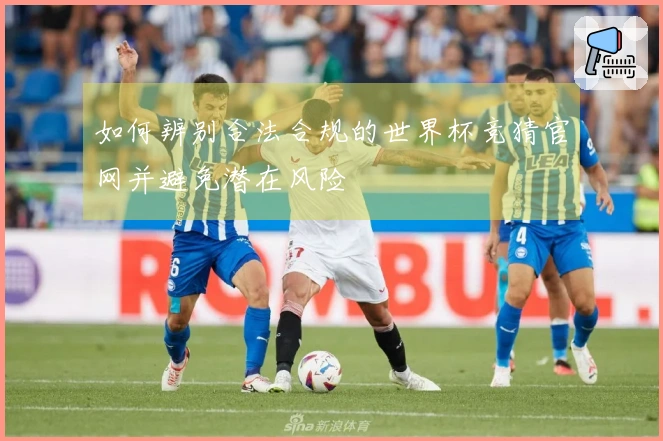 如何辨别合法合规的世界杯竞猜官网并避免潜在风险