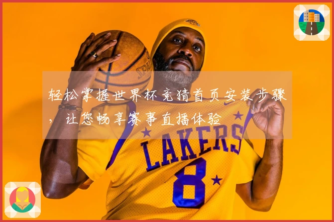轻松掌握世界杯竞猜首页安装步骤，让您畅享赛事直播体验