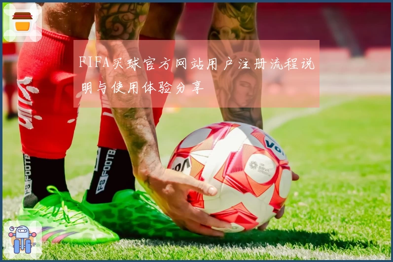 FIFA买球官方网站用户注册流程说明与使用体验分享