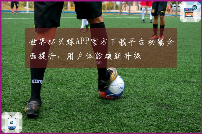 世界杯买球APP官方下载平台功能全面提升，用户体验焕新升级