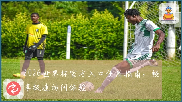 2026世界杯官方入口使用指南，畅享极速访问体验