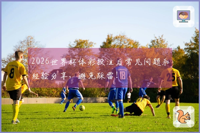 2026世界杯体彩投注后常见问题和经验分享,避免踩雷!
