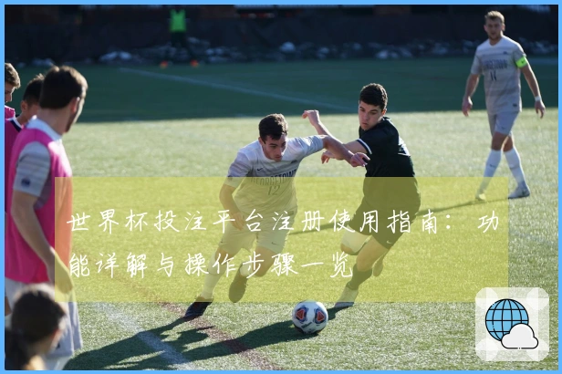 世界杯投注平台注册使用指南：功能详解与操作步骤一览