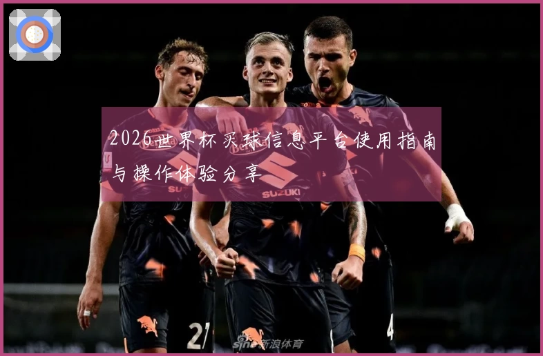 2026世界杯买球信息平台使用指南与操作体验分享