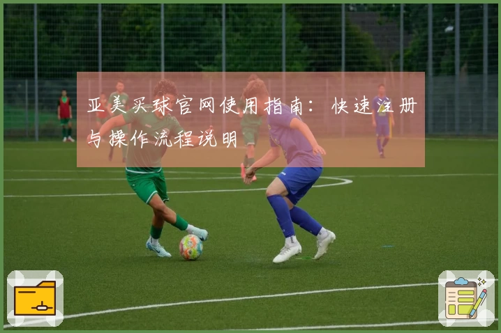 亚美买球官网使用指南：快速注册与操作流程说明
