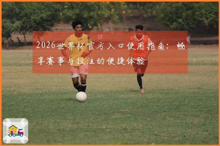 2026世界杯官方入口使用指南：畅享赛事与投注的便捷体验