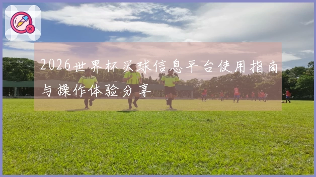 2026世界杯买球信息平台使用指南与操作体验分享