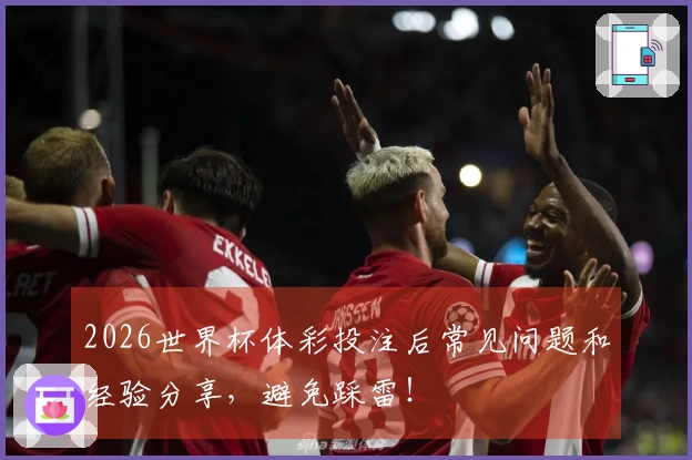 2026世界杯体彩投注后常见问题和经验分享，避免踩雷！