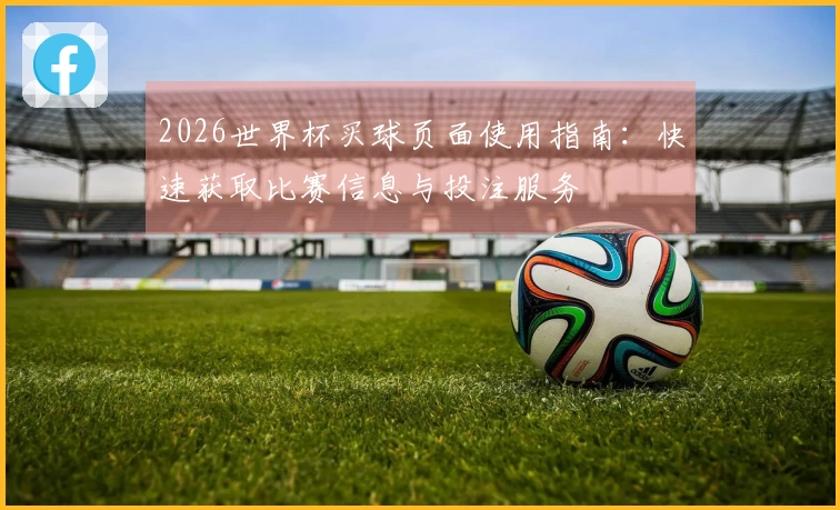 2026世界杯买球页面使用指南：快速获取比赛信息与投注服务