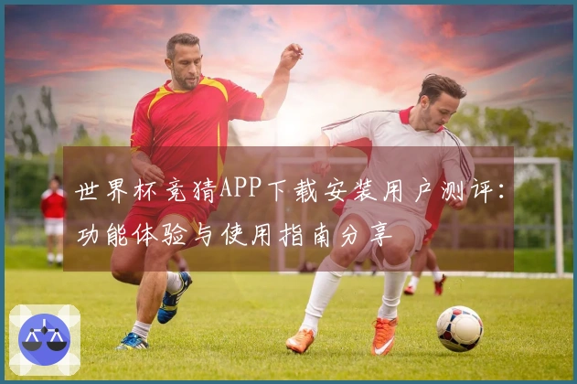 世界杯竞猜APP下载安装用户测评：功能体验与使用指南分享