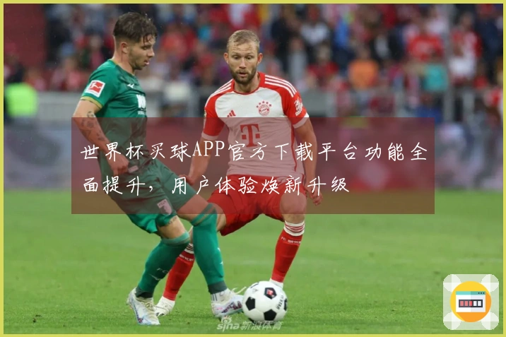 世界杯买球APP官方下载平台功能全面提升，用户体验焕新升级